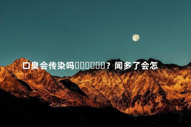 口臭会传染吗？闻多了会怎样